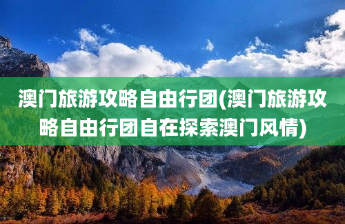 澳门旅游攻略自由行团(澳门旅游攻略自由行团自在探索澳门风情)