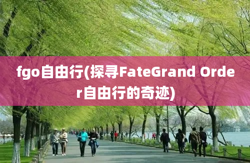 fgo自由行(探寻FateGrand Order自由行的奇迹)