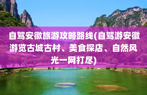 自驾安徽旅游攻略路线(自驾游安徽游览古城古村、美食探店、自然风光一网打尽)