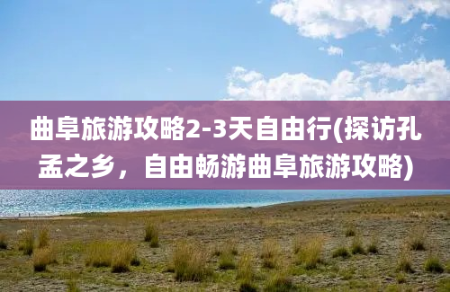 曲阜旅游攻略2-3天自由行(探访孔孟之乡，自由畅游曲阜旅游攻略)