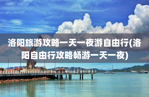 洛阳旅游攻略一天一夜游自由行(洛阳自由行攻略畅游一天一夜)