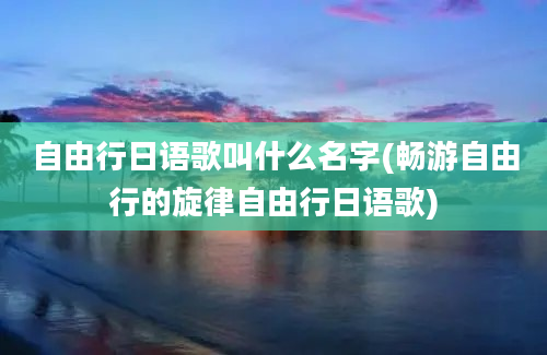 自由行日语歌叫什么名字(畅游自由行的旋律自由行日语歌)