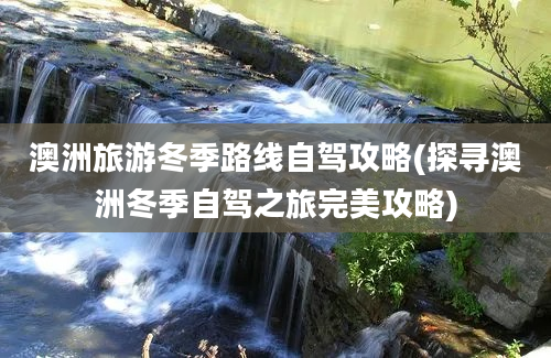 澳洲旅游冬季路线自驾攻略(探寻澳洲冬季自驾之旅完美攻略)