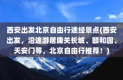 西安出发北京自由行途经景点(西安出发，沿途游居庸关长城、颐和园、天安门等，北京自由行推荐！)