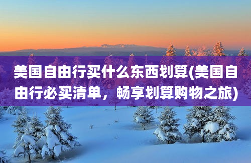 美国自由行买什么东西划算(美国自由行必买清单，畅享划算购物之旅)