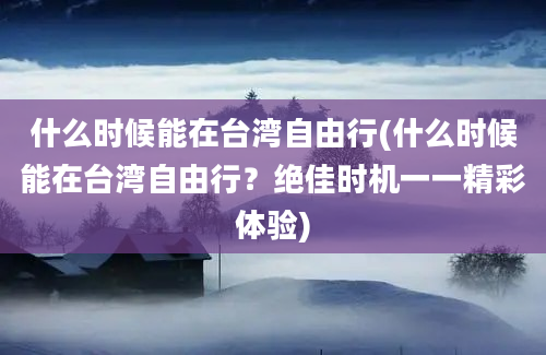 什么时候能在台湾自由行(什么时候能在台湾自由行？绝佳时机一一精彩体验)