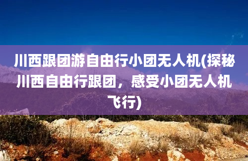 川西跟团游自由行小团无人机(探秘川西自由行跟团，感受小团无人机飞行)