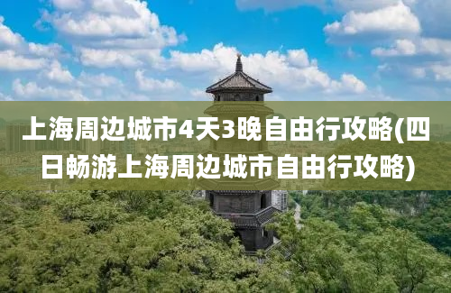 上海周边城市4天3晚自由行攻略(四日畅游上海周边城市自由行攻略)