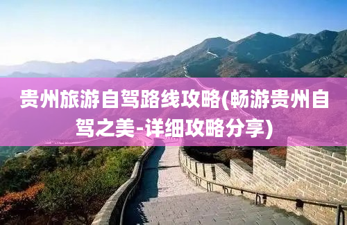 贵州旅游自驾路线攻略(畅游贵州自驾之美-详细攻略分享)