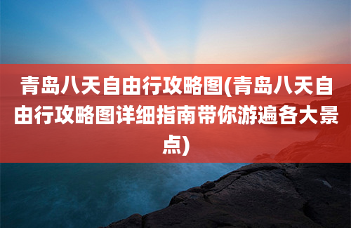 青岛八天自由行攻略图(青岛八天自由行攻略图详细指南带你游遍各大景点)