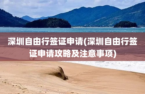 深圳自由行签证申请(深圳自由行签证申请攻略及注意事项)