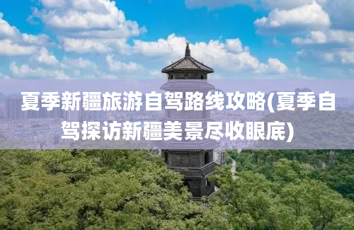 夏季新疆旅游自驾路线攻略(夏季自驾探访新疆美景尽收眼底)