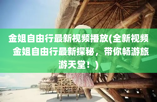 金姐自由行最新视频播放(全新视频  金姐自由行最新探秘，带你畅游旅游天堂！)