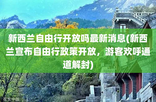 新西兰自由行开放吗最新消息(新西兰宣布自由行政策开放，游客欢呼通道解封)