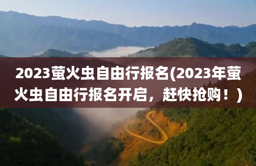 2023萤火虫自由行报名(2023年萤火虫自由行报名开启，赶快抢购！)