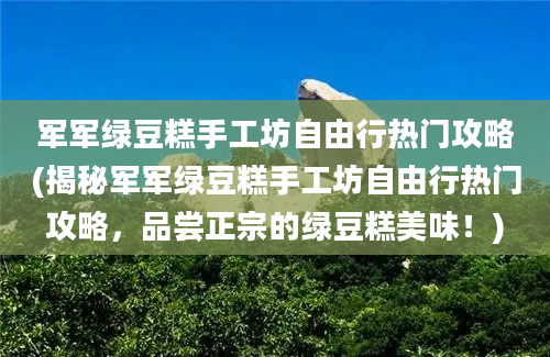 军军绿豆糕手工坊自由行热门攻略(揭秘军军绿豆糕手工坊自由行热门攻略，品尝正宗的绿豆糕美味！)