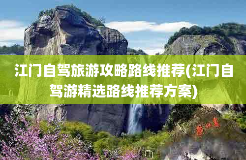 江门自驾旅游攻略路线推荐(江门自驾游精选路线推荐方案)