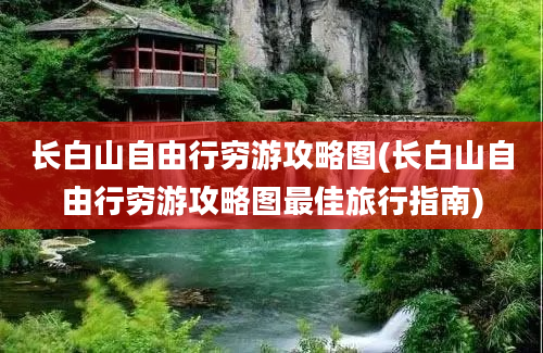 长白山自由行穷游攻略图(长白山自由行穷游攻略图最佳旅行指南)