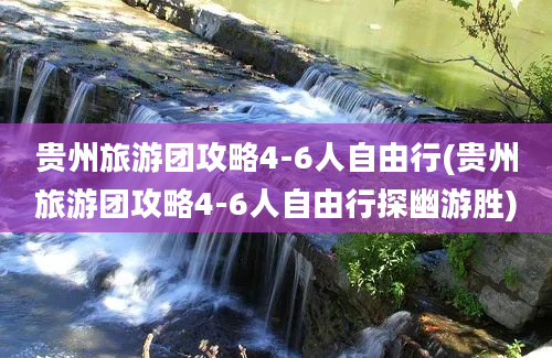 贵州旅游团攻略4-6人自由行(贵州旅游团攻略4-6人自由行探幽游胜)