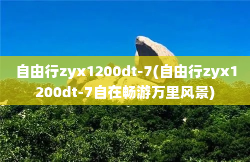 自由行zyx1200dt-7(自由行zyx1200dt-7自在畅游万里风景)