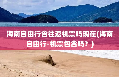 海南自由行含往返机票吗现在(海南自由行-机票包含吗？)