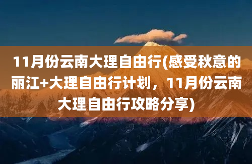 11月份云南大理自由行(感受秋意的丽江+大理自由行计划，11月份云南大理自由行攻略分享)