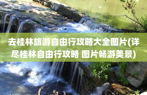 去桂林旅游自由行攻略大全图片(详尽桂林自由行攻略 图片畅游美景)