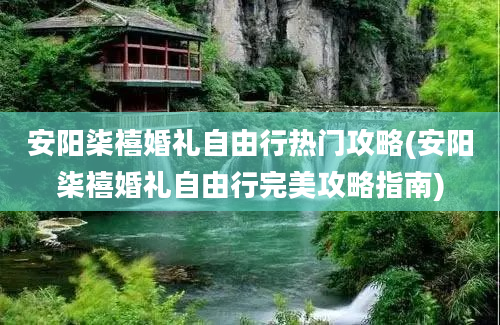 安阳柒禧婚礼自由行热门攻略(安阳柒禧婚礼自由行完美攻略指南)