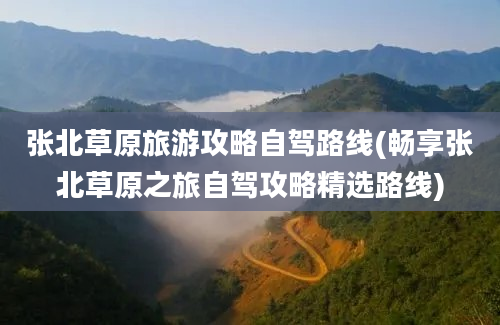 张北草原旅游攻略自驾路线(畅享张北草原之旅自驾攻略精选路线)