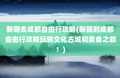 新疆去成都自由行攻略(新疆到成都自由行攻略玩转文化古城和美食之都！)