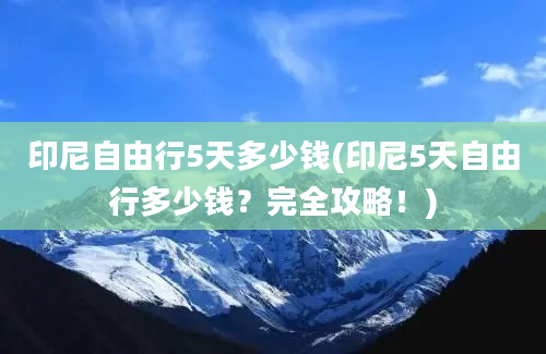 印尼自由行5天多少钱(印尼5天自由行多少钱？完全攻略！)