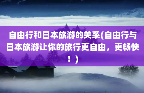 自由行和日本旅游的关系(自由行与日本旅游让你的旅行更自由，更畅快！)