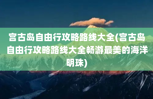 宫古岛自由行攻略路线大全(宫古岛自由行攻略路线大全畅游最美的海洋明珠)