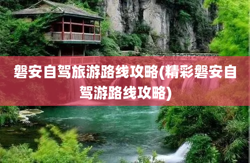 磐安自驾旅游路线攻略(精彩磐安自驾游路线攻略)