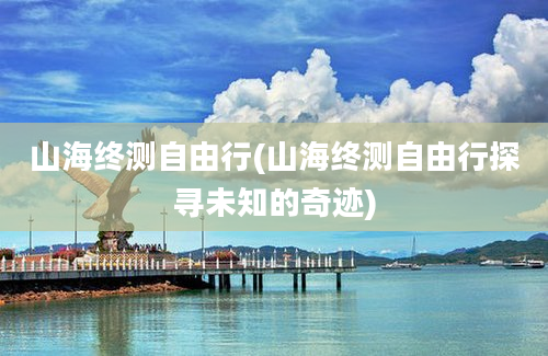 山海终测自由行(山海终测自由行探寻未知的奇迹)