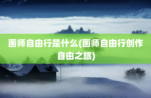 画师自由行是什么(画师自由行创作自由之旅)