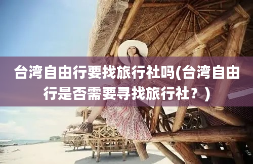 台湾自由行要找旅行社吗(台湾自由行是否需要寻找旅行社？)