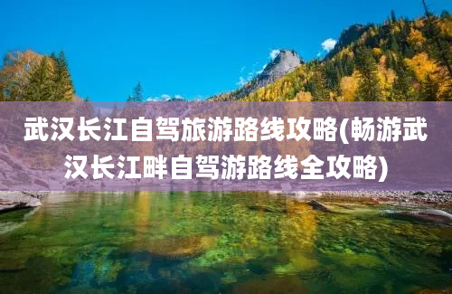 武汉长江自驾旅游路线攻略(畅游武汉长江畔自驾游路线全攻略)