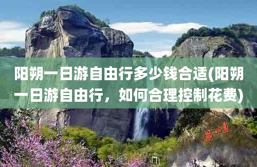 阳朔一日游自由行多少钱合适(阳朔一日游自由行，如何合理控制花费)