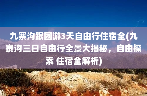 九寨沟跟团游3天自由行住宿全(九寨沟三日自由行全景大揭秘，自由探索 住宿全解析)