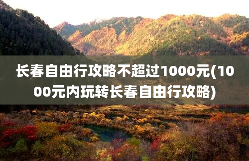 长春自由行攻略不超过1000元(1000元内玩转长春自由行攻略)