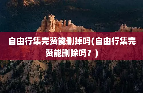 自由行集完赞能删掉吗(自由行集完赞能删除吗？)