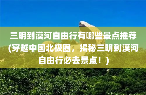 三明到漠河自由行有哪些景点推荐(穿越中国北极圈，揭秘三明到漠河自由行必去景点！)