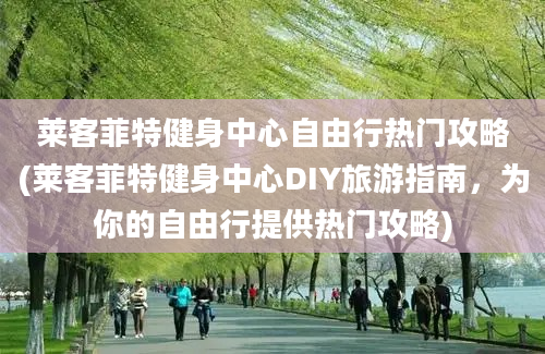 莱客菲特健身中心自由行热门攻略(莱客菲特健身中心DIY旅游指南，为你的自由行提供热门攻略)