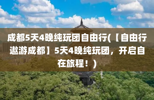 成都5天4晚纯玩团自由行(【自由行遨游成都】5天4晚纯玩团，开启自在旅程！)