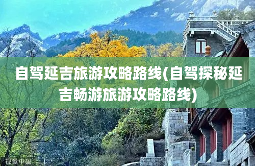 自驾延吉旅游攻略路线(自驾探秘延吉畅游旅游攻略路线)