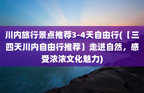 川内旅行景点推荐3-4天自由行(【三四天川内自由行推荐】走进自然，感受浓浓文化魅力)