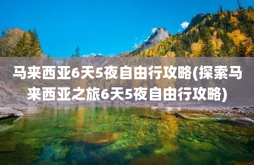 马来西亚6天5夜自由行攻略(探索马来西亚之旅6天5夜自由行攻略)