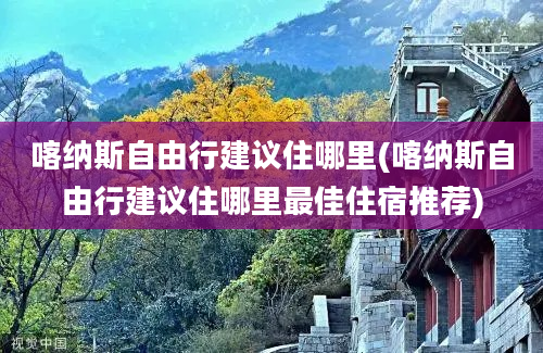 喀纳斯自由行建议住哪里(喀纳斯自由行建议住哪里最佳住宿推荐)