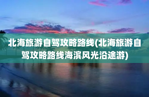 北海旅游自驾攻略路线(北海旅游自驾攻略路线海滨风光沿途游)